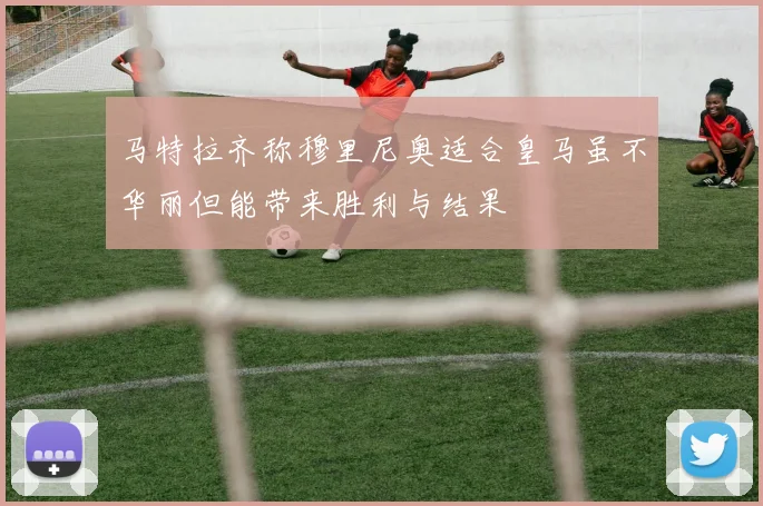 马特拉齐称穆里尼奥适合皇马虽不华丽但能带来胜利与结果
