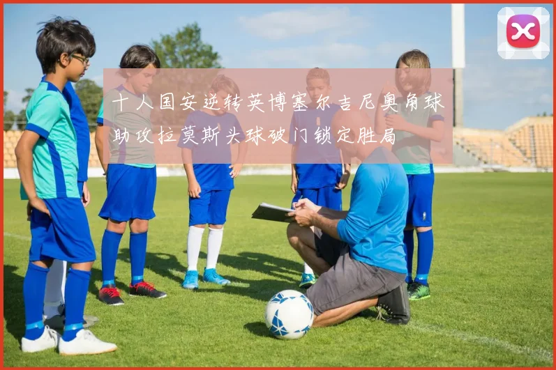 十人国安逆转英博塞尔吉尼奥角球助攻拉莫斯头球破门锁定胜局