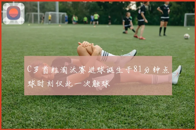 C罗首粒淘汰赛进球诞生于81分钟点球时刻仅此一次触球