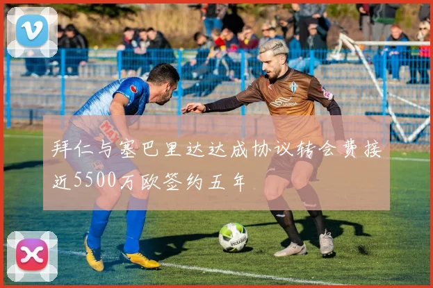 拜仁与塞巴里达达成协议转会费接近5500万欧签约五年