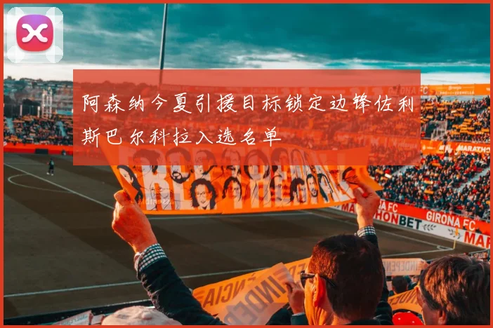 阿森纳今夏引援目标锁定边锋佐利斯巴尔科拉入选名单