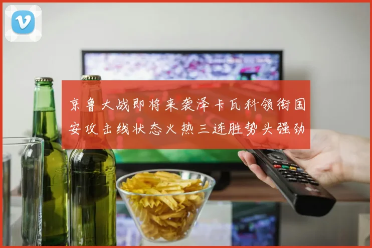 京鲁大战即将来袭泽卡瓦科领衔国安攻击线状态火热三连胜势头强劲
