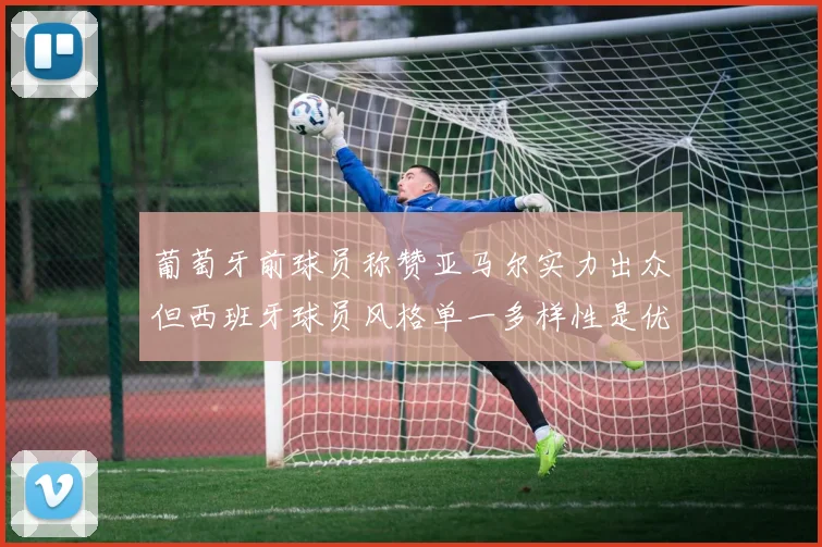 葡萄牙前球员称赞亚马尔实力出众但西班牙球员风格单一多样性是优势