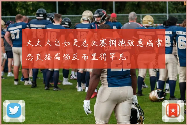 大丈夫当如是总决赛拥抱致意成常态直接离场反而显得罕见