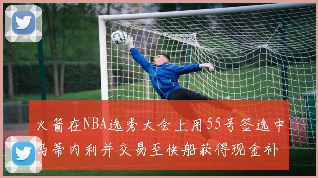 火箭在NBA选秀大会上用55号签选中马蒂内利并交易至快船获得现金补偿