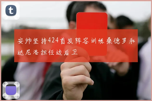 安帅坚持424首发阵容训练桑德罗和达尼洛担任边后卫