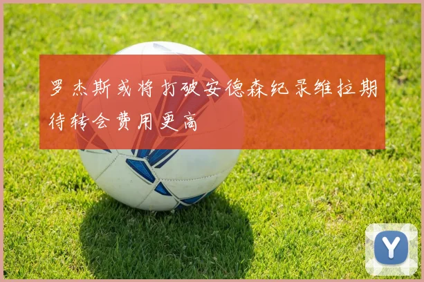 罗杰斯或将打破安德森纪录维拉期待转会费用更高