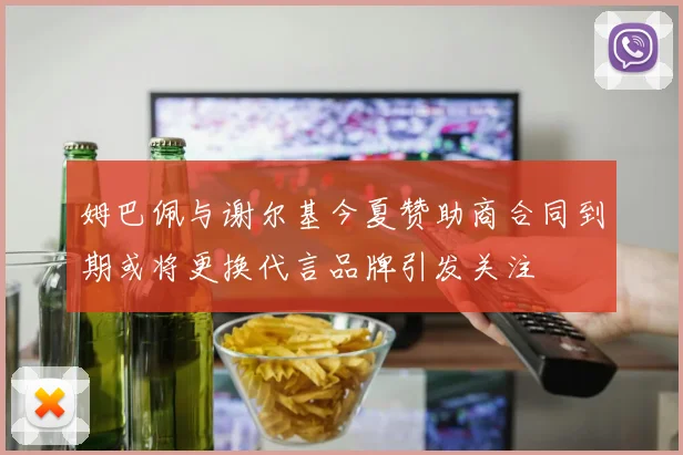 姆巴佩与谢尔基今夏赞助商合同到期或将更换代言品牌引发关注