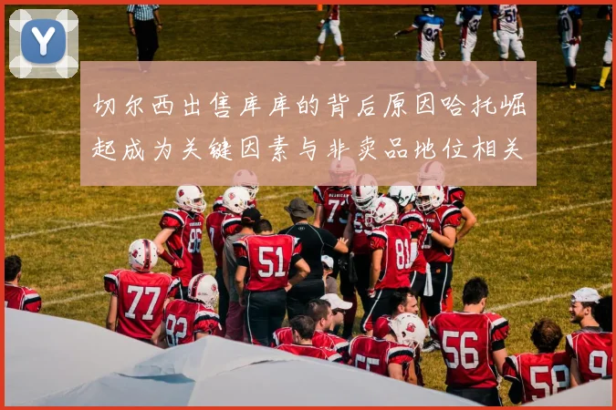 切尔西出售库库的背后原因哈托崛起成为关键因素与非卖品地位相关