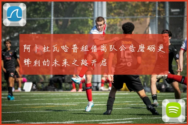 阿卜杜瓦哈普租借离队公告磨砺更锋利的未来之路开启
