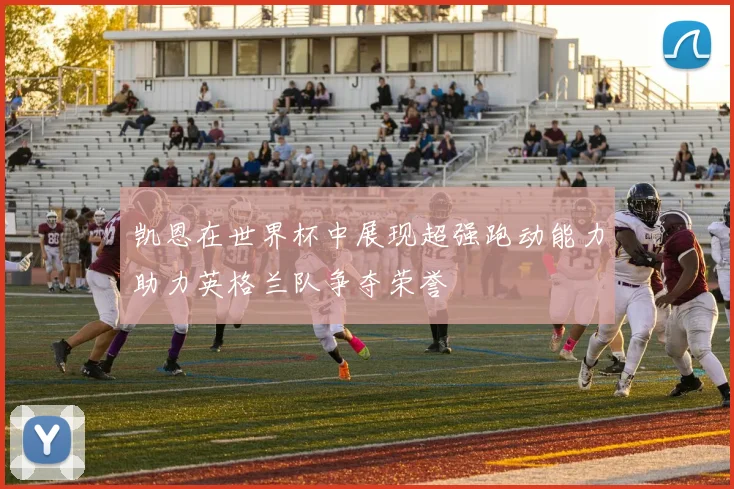 凯恩在世界杯中展现超强跑动能力助力英格兰队争夺荣誉